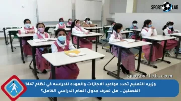 وزيرة التعليم تحدد مواعيد الاجازات والعودة للدراسة في نظام 1447 الفصلين.. هل تعرف جدول العام الدراسي الكامل؟